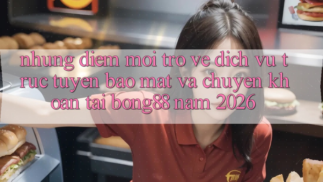 Những Điểm Mới Trở về Dịch vụ trực tuyến Bảo Mật Và Chuyển khoản Tại Bong88 Năm 2026 Những Điểm Mới Trở về Dịch vụ trực tuyến Bảo Mật Và Chuyển khoản Tại Bong88 Năm 2026
