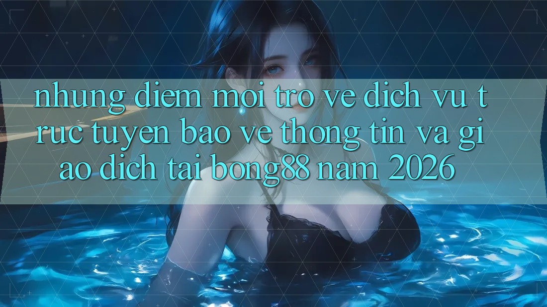 Những Điểm Mới Trở về Dịch vụ trực tuyến Bảo vệ thông tin Và Giao dịch Tại Bong88 Năm 2026