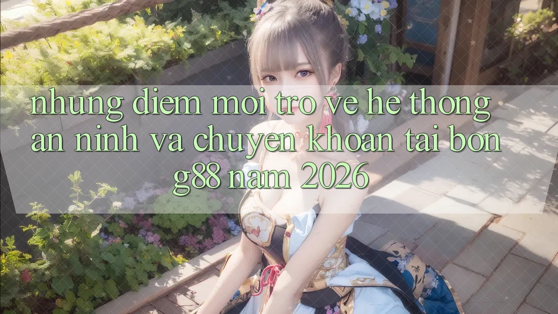 Những Điểm Mới Trở về Hệ Thống An ninh Và Chuyển khoản Tại Bong88 Năm 2026 Những Điểm Mới Trở về Hệ Thống An ninh Và Chuyển khoản Tại Bong88 Năm 2026