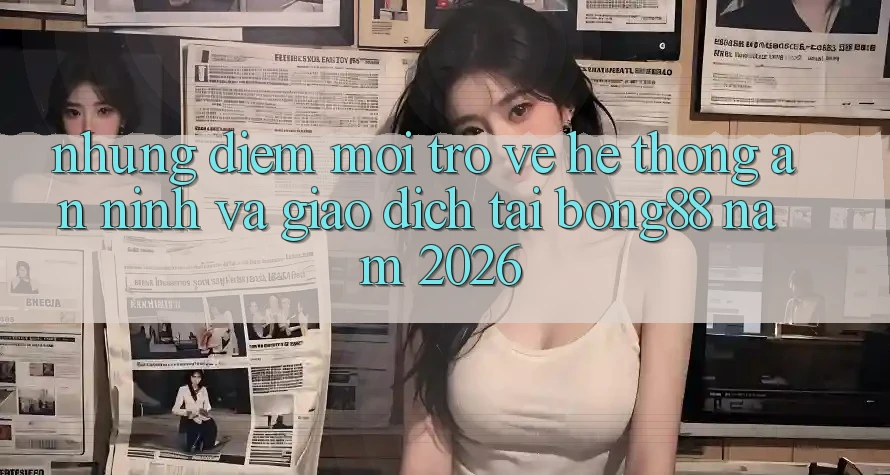 Những Điểm Mới Trở về Hệ Thống An ninh Và Giao dịch Tại Bong88 Năm 2026 Những Điểm Mới Trở về Hệ Thống An ninh Và Giao dịch Tại Bong88 Năm 2026