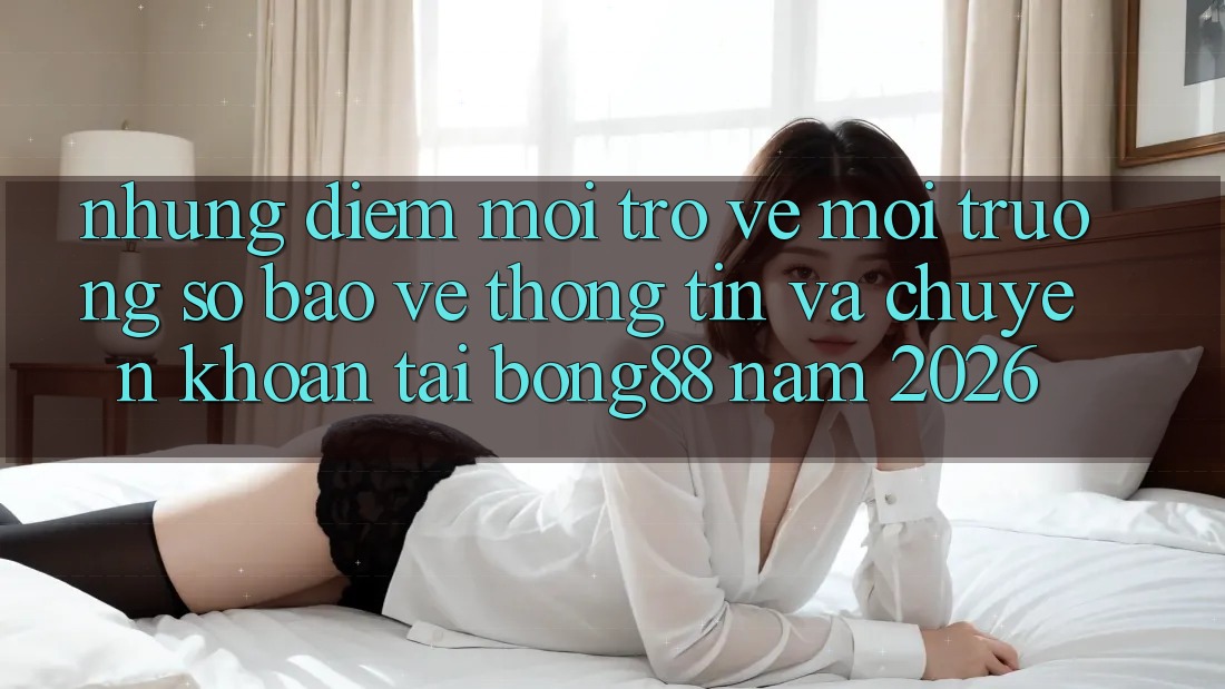 Những Điểm Mới Trở về Môi trường số Bảo vệ thông tin Và Chuyển khoản Tại Bong88 Năm 2026 Những Điểm Mới Trở về Môi trường số Bảo vệ thông tin Và Chuyển khoản Tại Bong88 Năm 2026
