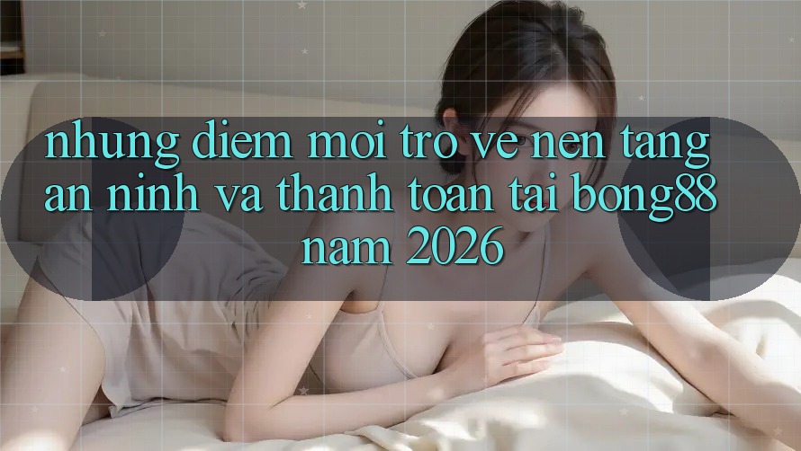 Những Điểm Mới Trở về Nền tảng An ninh Và Thanh Toán Tại Bong88 Năm 2026 Những Điểm Mới Trở về Nền tảng An ninh Và Thanh Toán Tại Bong88 Năm 2026