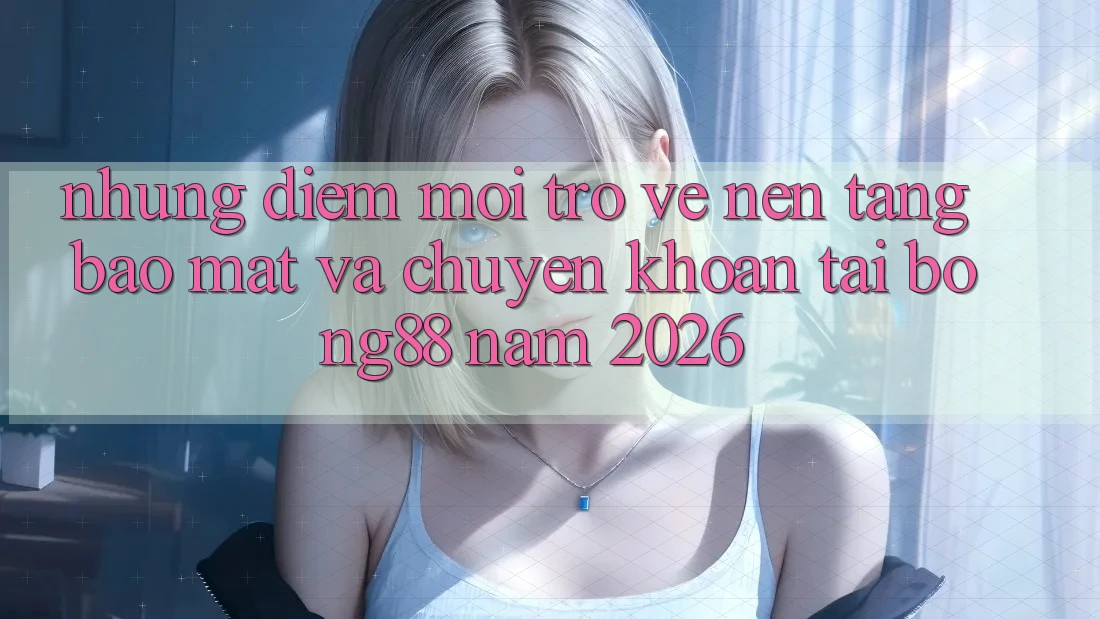 Những Điểm Mới Trở về Nền tảng Bảo Mật Và Chuyển khoản Tại Bong88 Năm 2026 Những Điểm Mới Trở về Nền tảng Bảo Mật Và Chuyển khoản Tại Bong88 Năm 2026