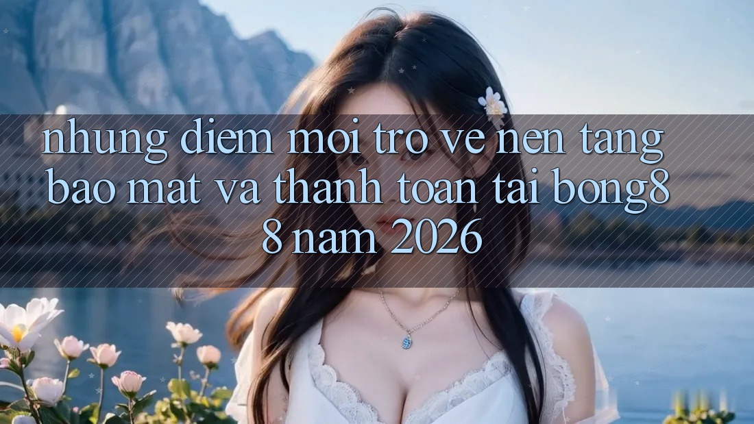 Những Điểm Mới Trở về Nền tảng Bảo Mật Và Thanh Toán Tại Bong88 Năm 2026