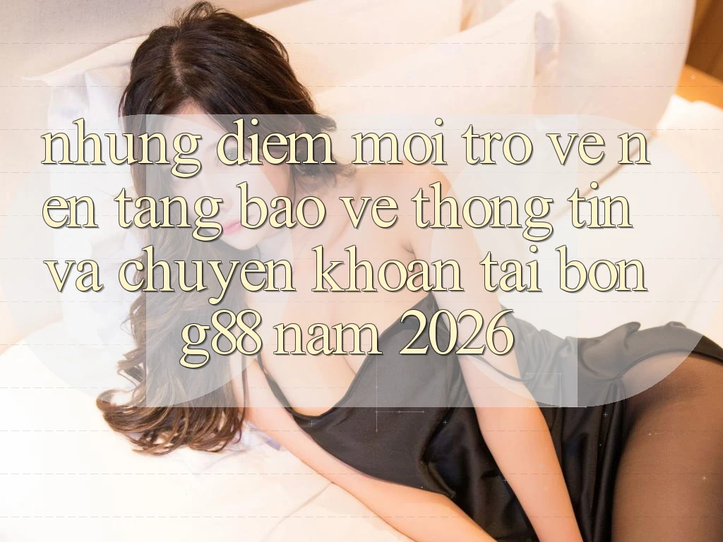 Những Điểm Mới Trở về Nền tảng Bảo vệ thông tin Và Chuyển khoản Tại Bong88 Năm 2026 Những Điểm Mới Trở về Nền tảng Bảo vệ thông tin Và Chuyển khoản Tại Bong88 Năm 2026
