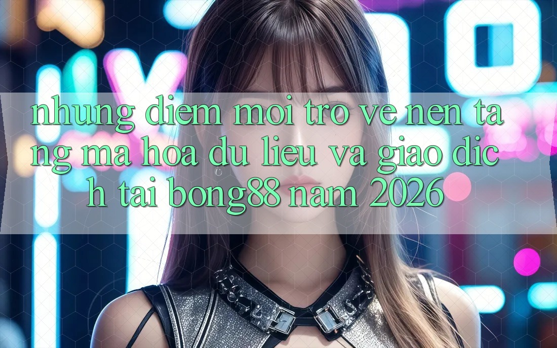 Những Điểm Mới Trở về Nền tảng Mã hóa dữ liệu Và Giao dịch Tại Bong88 Năm 2026 Những Điểm Mới Trở về Nền tảng Mã hóa dữ liệu Và Giao dịch Tại Bong88 Năm 2026