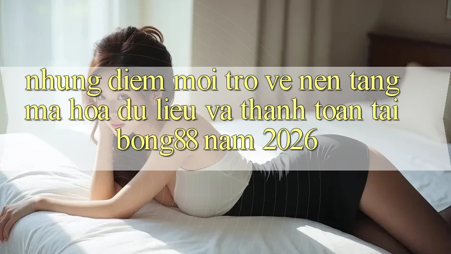 Những Điểm Mới Trở về Nền tảng Mã hóa dữ liệu Và Thanh Toán Tại Bong88 Năm 2026 Những Điểm Mới Trở về Nền tảng Mã hóa dữ liệu Và Thanh Toán Tại Bong88 Năm 2026
