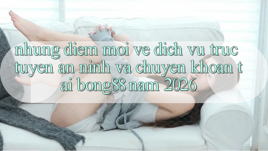 Những Điểm Mới Về Dịch vụ trực tuyến An ninh Và Chuyển khoản Tại Bong88 Năm 2026 Những Điểm Mới Về Dịch vụ trực tuyến An ninh Và Chuyển khoản Tại Bong88 Năm 2026