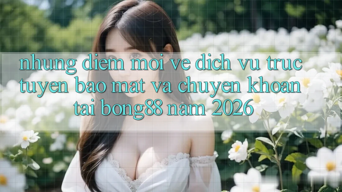 Những Điểm Mới Về Dịch vụ trực tuyến Bảo Mật Và Chuyển khoản Tại Bong88 Năm 2026
