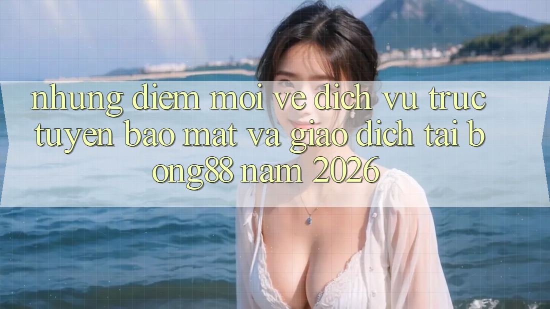 Những Điểm Mới Về Dịch vụ trực tuyến Bảo Mật Và Giao dịch Tại Bong88 Năm 2026