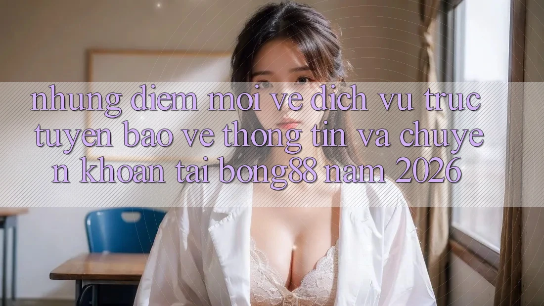 Những Điểm Mới Về Dịch vụ trực tuyến Bảo vệ thông tin Và Chuyển khoản Tại Bong88 Năm 2026 Những Điểm Mới Về Dịch vụ trực tuyến Bảo vệ thông tin Và Chuyển khoản Tại Bong88 Năm 2026