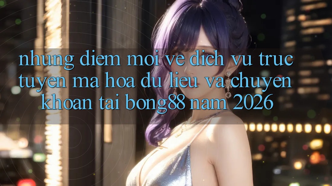 Những Điểm Mới Về Dịch vụ trực tuyến Mã hóa dữ liệu Và Chuyển khoản Tại Bong88 Năm 2026