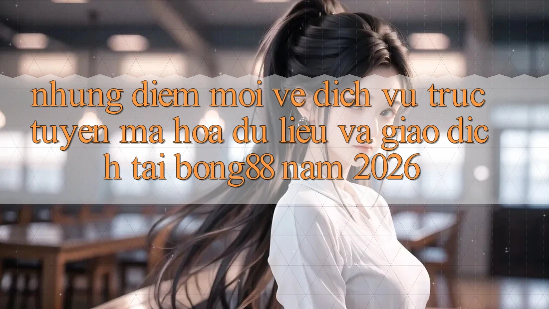 Những Điểm Mới Về Dịch vụ trực tuyến Mã hóa dữ liệu Và Giao dịch Tại Bong88 Năm 2026
