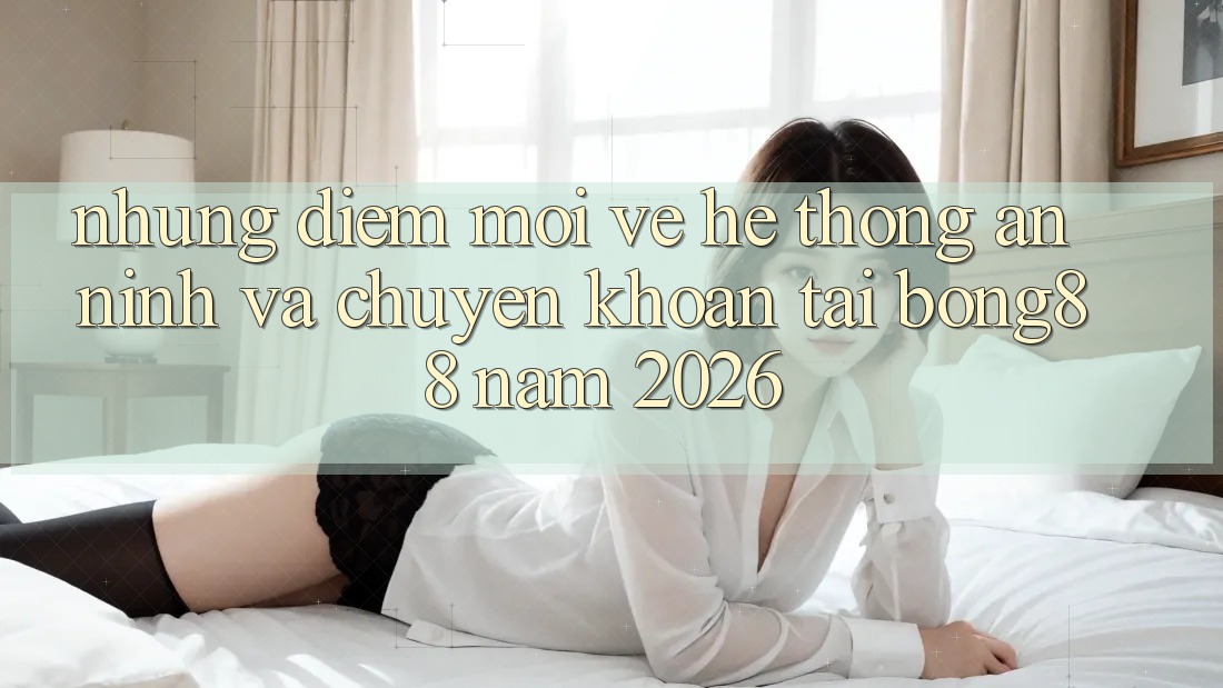 Những Điểm Mới Về Hệ Thống An ninh Và Chuyển khoản Tại Bong88 Năm 2026