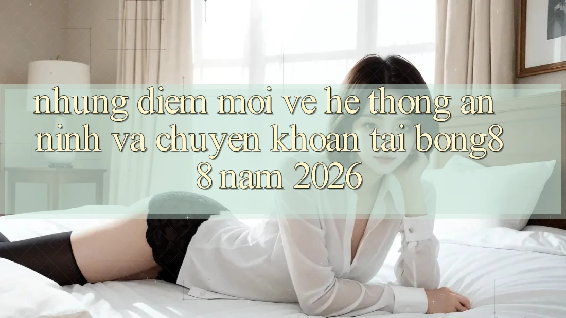 Những Điểm Mới Về Hệ Thống An ninh Và Chuyển khoản Tại Bong88 Năm 2026