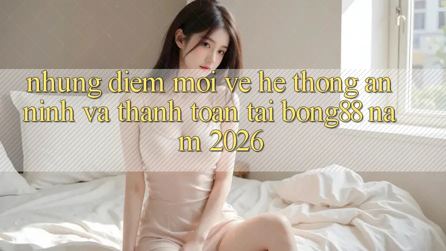 Những Điểm Mới Về Hệ Thống An ninh Và Thanh Toán Tại Bong88 Năm 2026