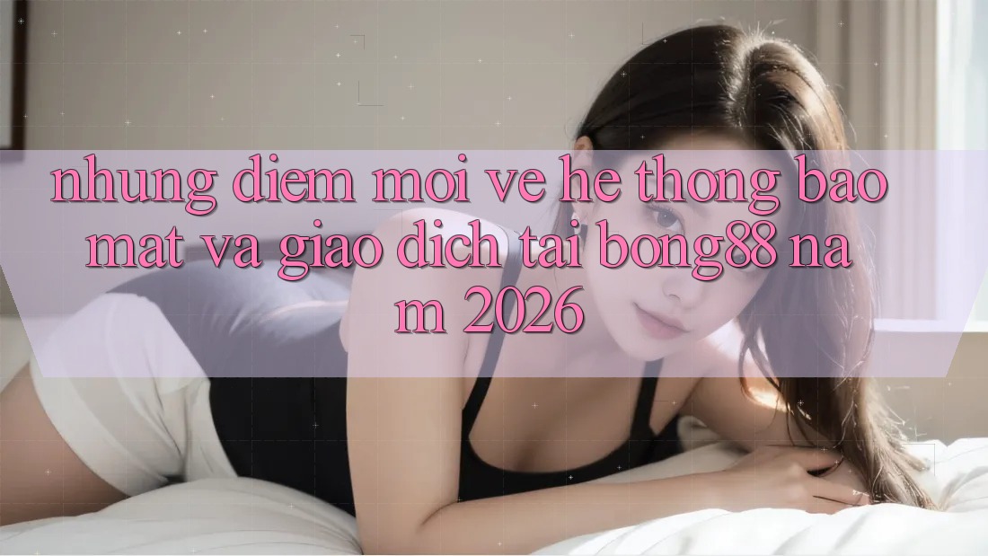 Những Điểm Mới Về Hệ Thống Bảo Mật Và Giao dịch Tại Bong88 Năm 2026 Những Điểm Mới Về Hệ Thống Bảo Mật Và Giao dịch Tại Bong88 Năm 2026