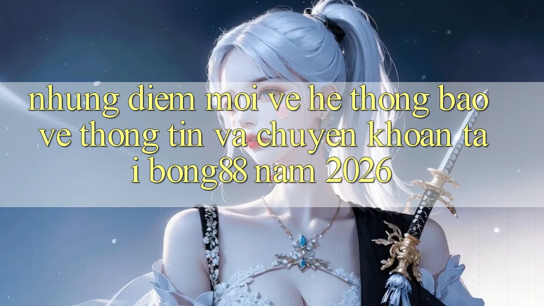Những Điểm Mới Về Hệ Thống Bảo vệ thông tin Và Chuyển khoản Tại Bong88 Năm 2026