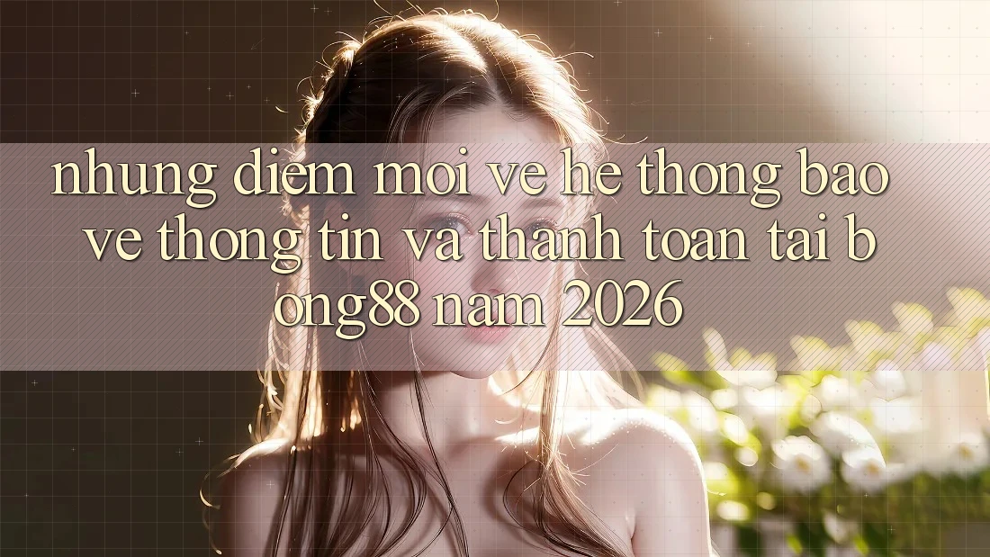 Những Điểm Mới Về Hệ Thống Bảo vệ thông tin Và Thanh Toán Tại Bong88 Năm 2026 Những Điểm Mới Về Hệ Thống Bảo vệ thông tin Và Thanh Toán Tại Bong88 Năm 2026