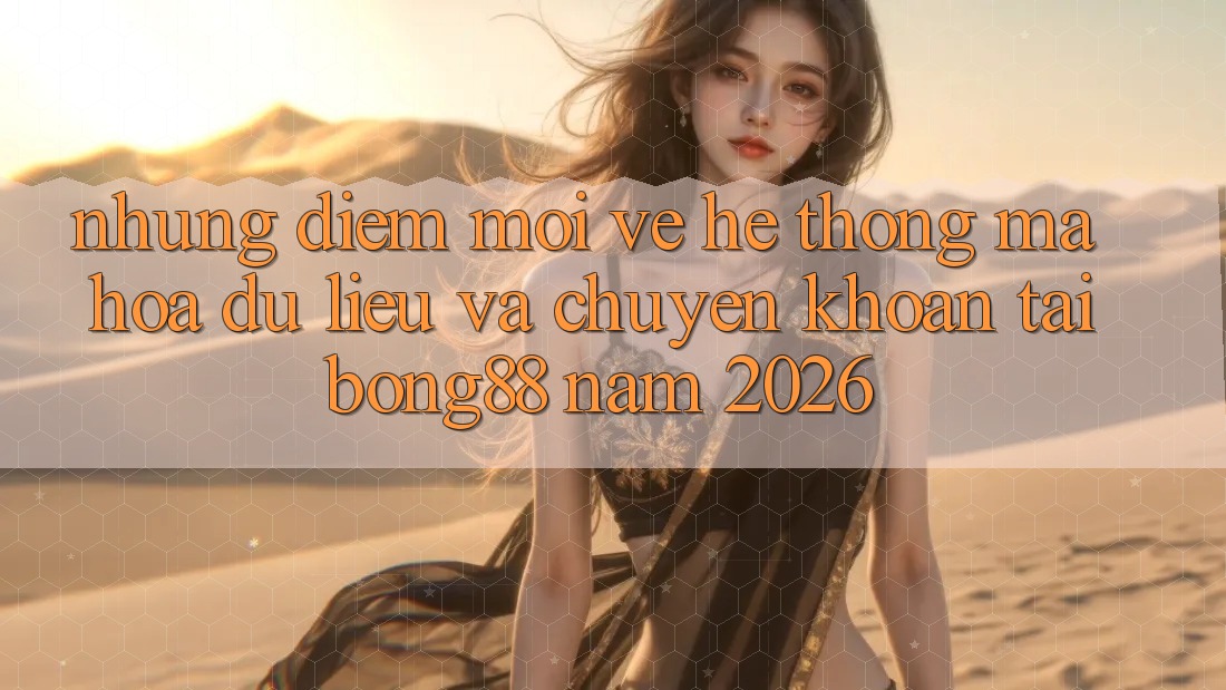 Những Điểm Mới Về Hệ Thống Mã hóa dữ liệu Và Chuyển khoản Tại Bong88 Năm 2026