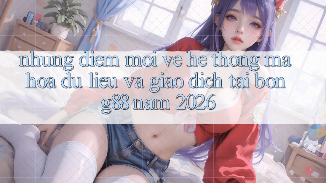 Những Điểm Mới Về Hệ Thống Mã hóa dữ liệu Và Giao dịch Tại Bong88 Năm 2026
