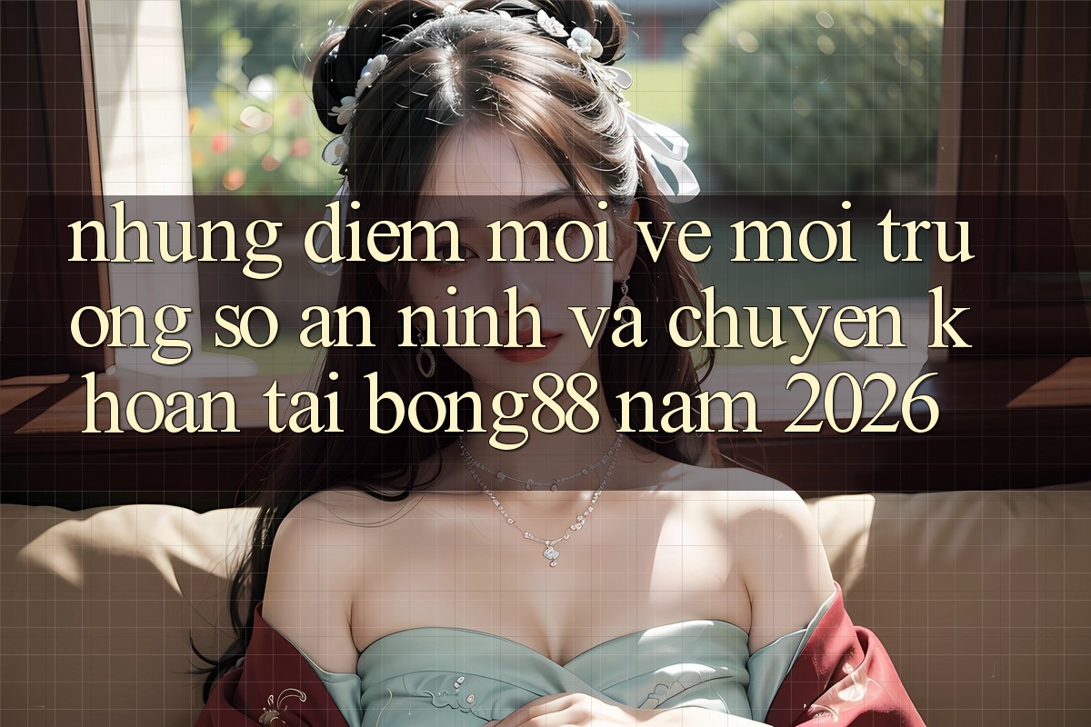 Những Điểm Mới Về Môi trường số An ninh Và Chuyển khoản Tại Bong88 Năm 2026
