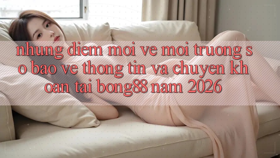 Những Điểm Mới Về Môi trường số Bảo vệ thông tin Và Chuyển khoản Tại Bong88 Năm 2026 Những Điểm Mới Về Môi trường số Bảo vệ thông tin Và Chuyển khoản Tại Bong88 Năm 2026