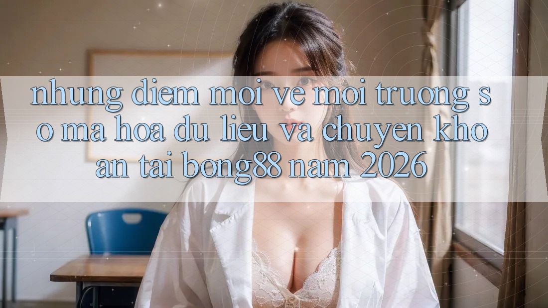 Những Điểm Mới Về Môi trường số Mã hóa dữ liệu Và Chuyển khoản Tại Bong88 Năm 2026