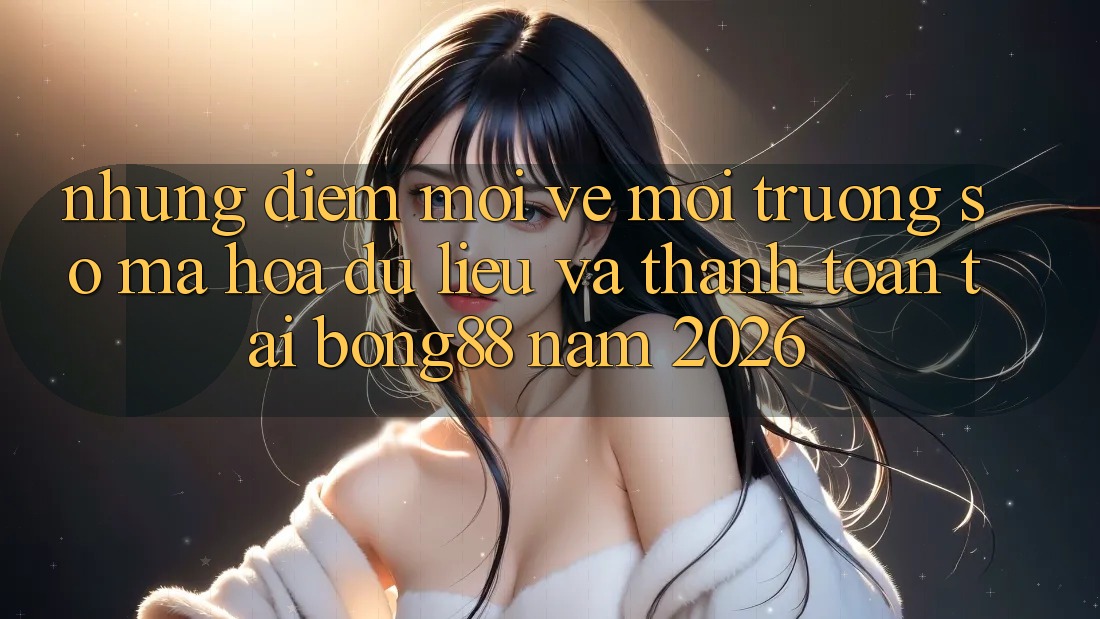 Những Điểm Mới Về Môi trường số Mã hóa dữ liệu Và Thanh Toán Tại Bong88 Năm 2026