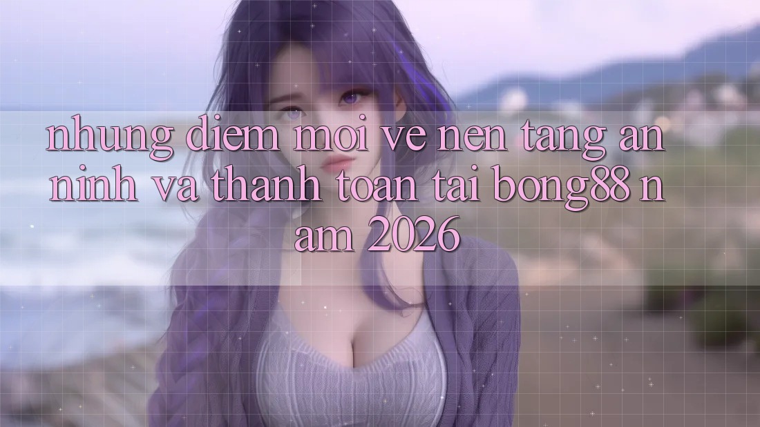 Những Điểm Mới Về Nền tảng An ninh Và Thanh Toán Tại Bong88 Năm 2026