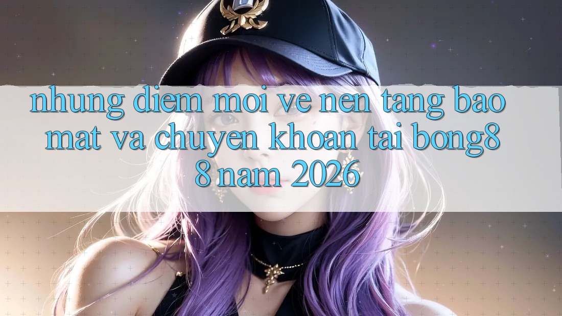Những Điểm Mới Về Nền tảng Bảo Mật Và Chuyển khoản Tại Bong88 Năm 2026