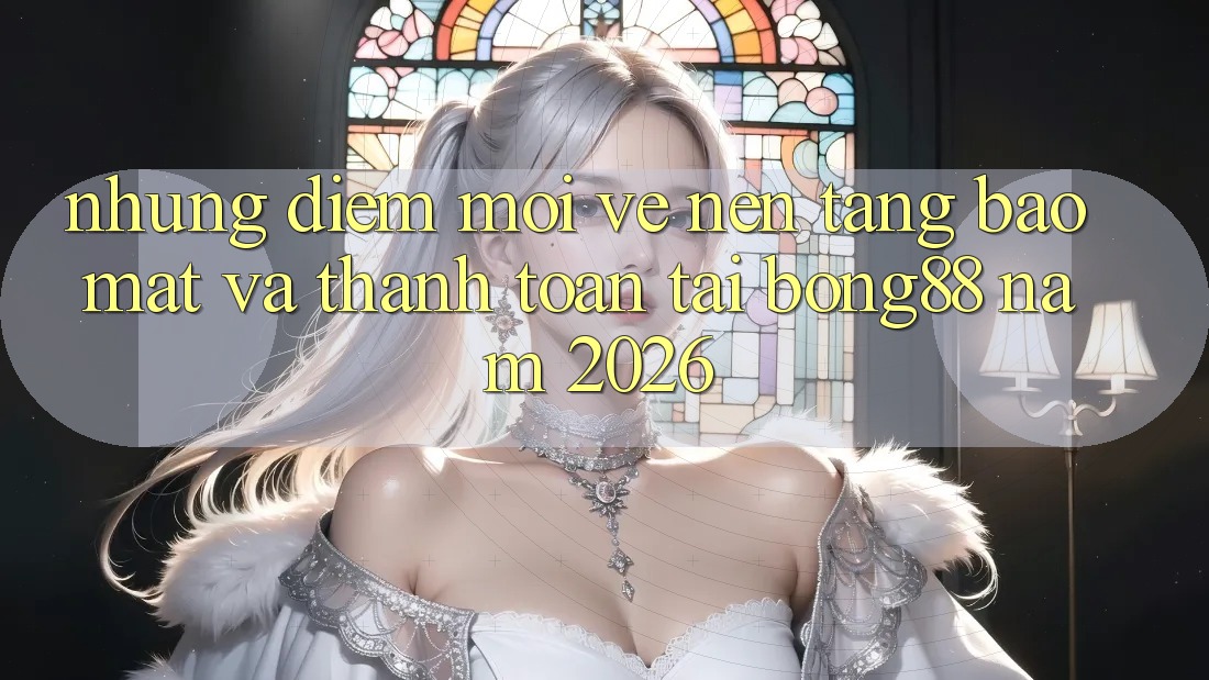 Những Điểm Mới Về Nền tảng Bảo Mật Và Thanh Toán Tại Bong88 Năm 2026