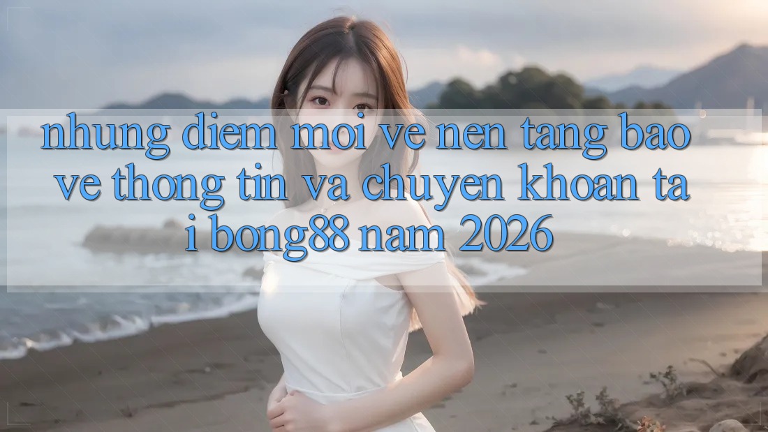 Những Điểm Mới Về Nền tảng Bảo vệ thông tin Và Chuyển khoản Tại Bong88 Năm 2026 Những Điểm Mới Về Nền tảng Bảo vệ thông tin Và Chuyển khoản Tại Bong88 Năm 2026