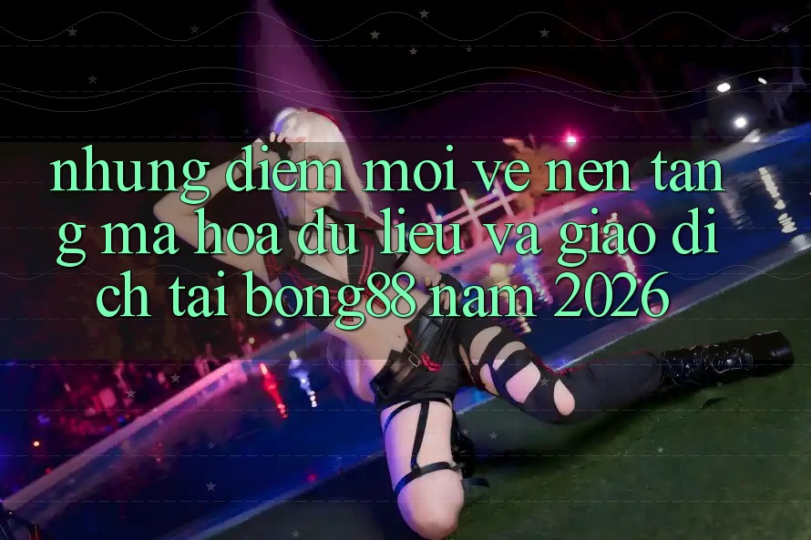 Những Điểm Mới Về Nền tảng Mã hóa dữ liệu Và Giao dịch Tại Bong88 Năm 2026 Những Điểm Mới Về Nền tảng Mã hóa dữ liệu Và Giao dịch Tại Bong88 Năm 2026