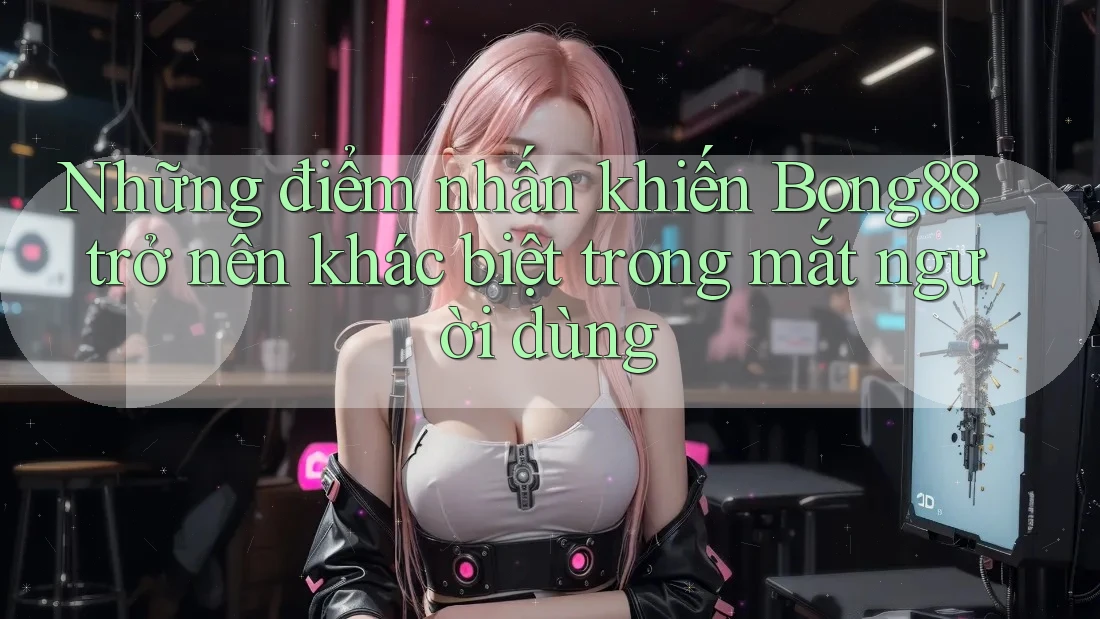 Những điểm nhấn khiến Bong88 trở nên khác biệt trong mắt người dùng