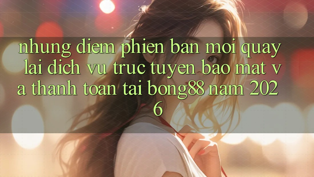 Những Điểm Phiên bản mới Quay lại Dịch vụ trực tuyến Bảo mật Và Thanh Toán Tại Bong88 Năm 2026 Những Điểm Phiên bản mới Quay lại Dịch vụ trực tuyến Bảo mật Và Thanh Toán Tại Bong88 Năm 2026