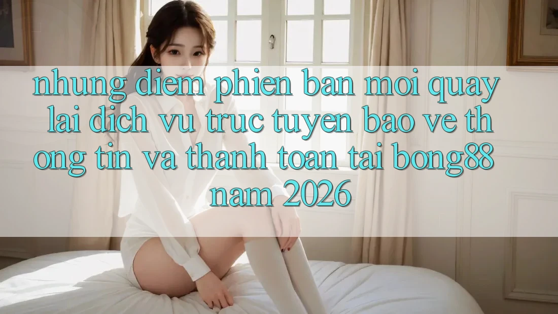 Những Điểm Phiên bản mới Quay lại Dịch vụ trực tuyến Bảo vệ thông tin Và Thanh Toán Tại Bong88 Năm 2026 Những Điểm Phiên bản mới Quay lại Dịch vụ trực tuyến Bảo vệ thông tin Và Thanh Toán Tại Bong88 Năm 2026