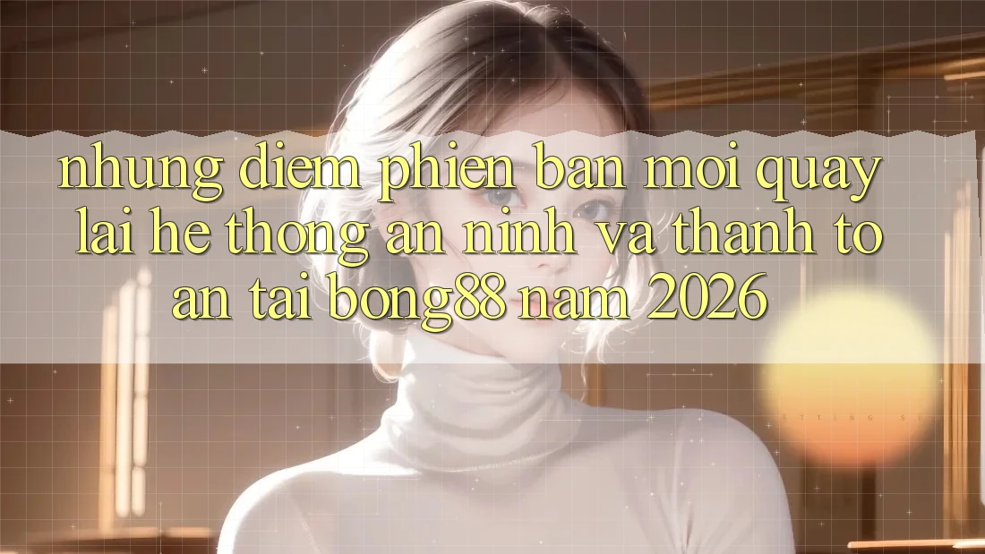 Những Điểm Phiên bản mới Quay lại Hệ Thống An ninh Và Thanh Toán Tại Bong88 Năm 2026