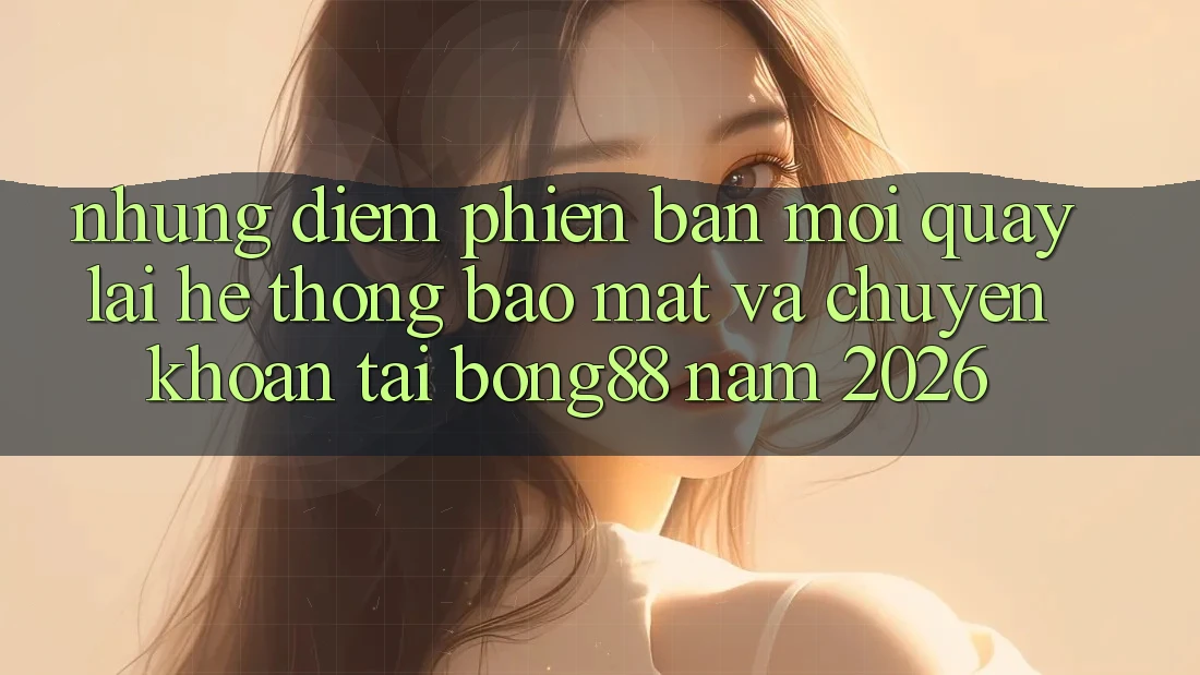 Những Điểm Phiên bản mới Quay lại Hệ Thống Bảo Mật Và Chuyển khoản Tại Bong88 Năm 2026 Những Điểm Phiên bản mới Quay lại Hệ Thống Bảo Mật Và Chuyển khoản Tại Bong88 Năm 2026