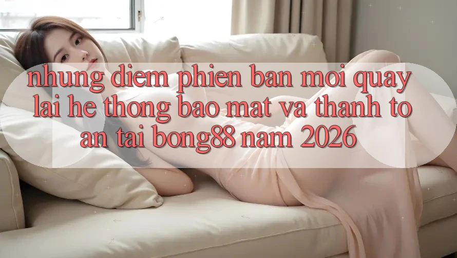Những Điểm Phiên bản mới Quay lại Hệ Thống Bảo Mật Và Thanh Toán Tại Bong88 Năm 2026 Những Điểm Phiên bản mới Quay lại Hệ Thống Bảo Mật Và Thanh Toán Tại Bong88 Năm 2026