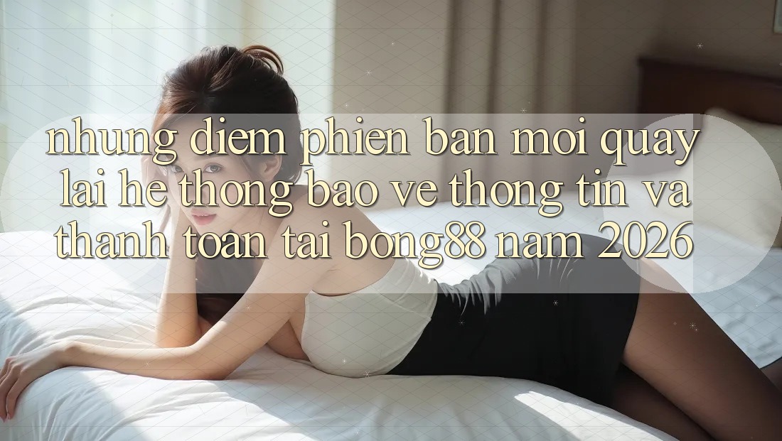 Những Điểm Phiên bản mới Quay lại Hệ Thống Bảo vệ thông tin Và Thanh Toán Tại Bong88 Năm 2026 Những Điểm Phiên bản mới Quay lại Hệ Thống Bảo vệ thông tin Và Thanh Toán Tại Bong88 Năm 2026