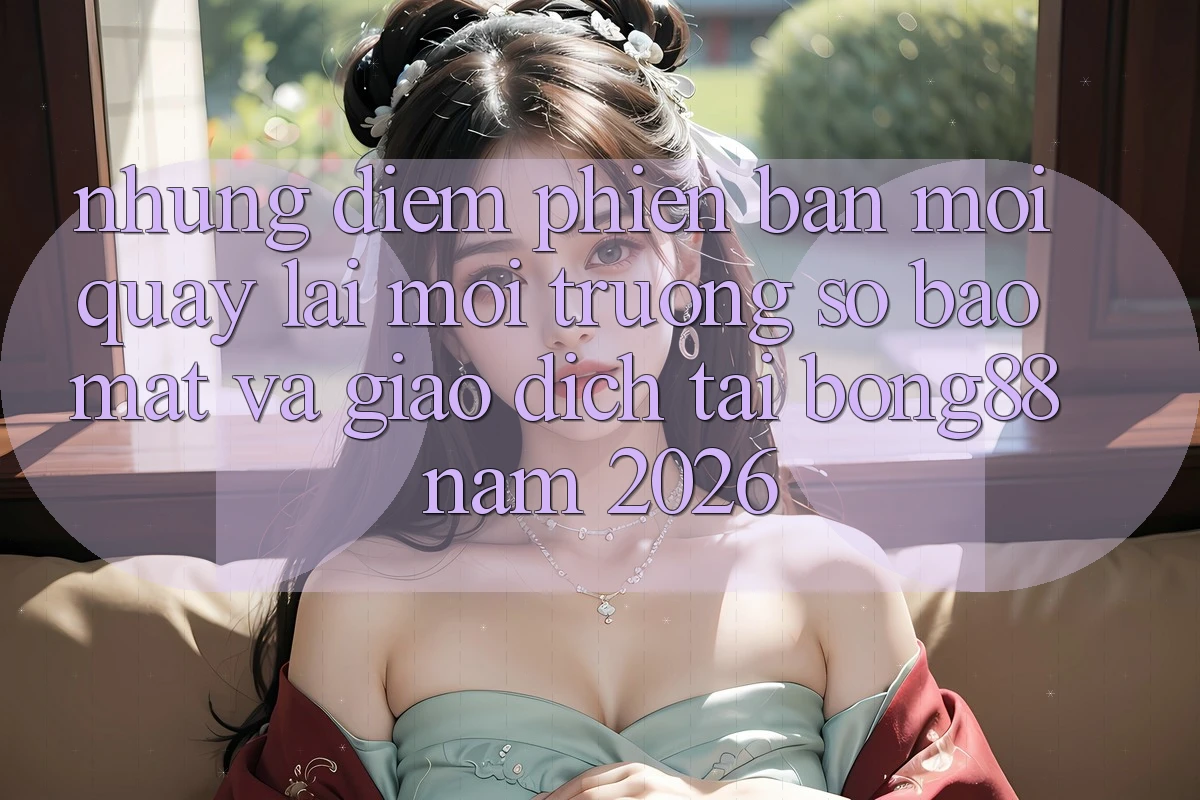Những Điểm Phiên bản mới Quay lại Môi trường số Bảo Mật Và Giao dịch Tại Bong88 Năm 2026 Những Điểm Phiên bản mới Quay lại Môi trường số Bảo Mật Và Giao dịch Tại Bong88 Năm 2026