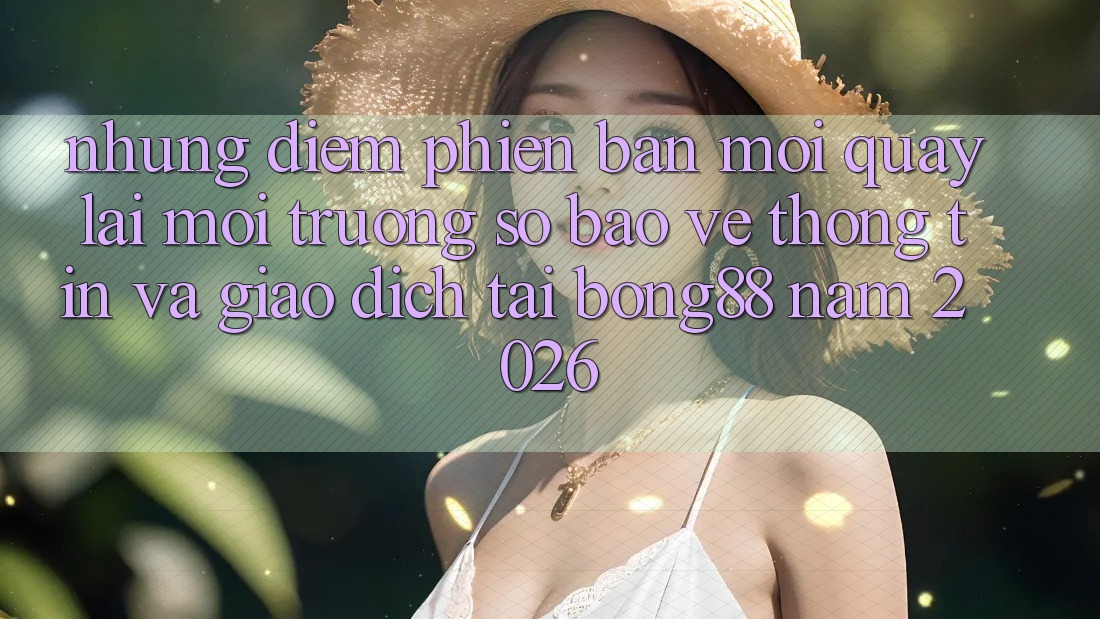 Những Điểm Phiên bản mới Quay lại Môi trường số Bảo vệ thông tin Và Giao dịch Tại Bong88 Năm 2026