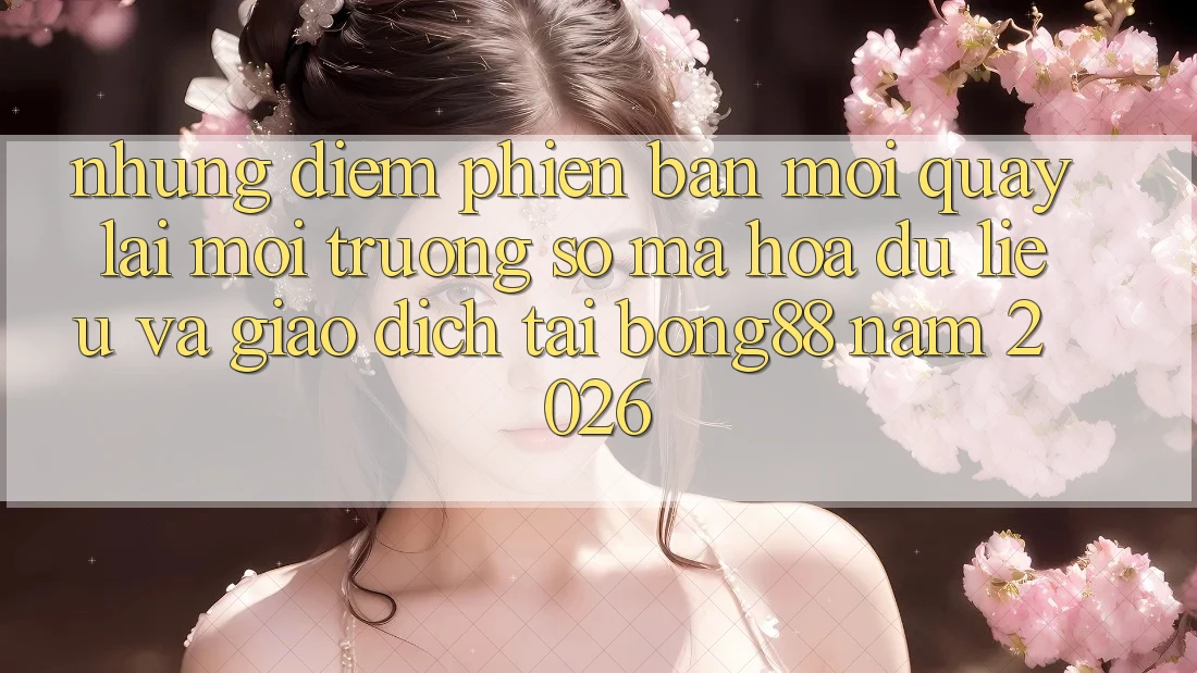 Những Điểm Phiên bản mới Quay lại Môi trường số Mã hóa dữ liệu Và Giao dịch Tại Bong88 Năm 2026