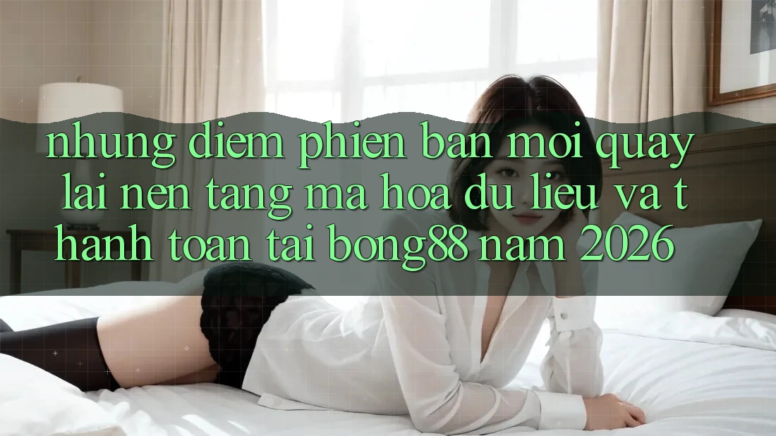 Những Điểm Phiên bản mới Quay lại Nền tảng Mã hóa dữ liệu Và Thanh Toán Tại Bong88 Năm 2026