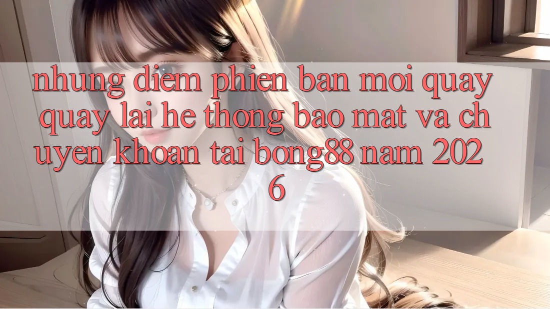 Những Điểm Phiên bản mới Quay quay lại Hệ Thống Bảo Mật Và Chuyển khoản Tại Bong88 Năm 2026 Những Điểm Phiên bản mới Quay quay lại Hệ Thống Bảo Mật Và Chuyển khoản Tại Bong88 Năm 2026