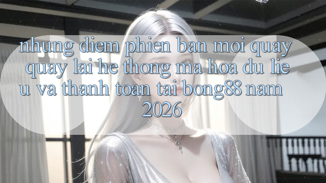 Những Điểm Phiên bản mới Quay quay lại Hệ Thống Mã hóa dữ liệu Và Thanh toán Tại Bong88 Năm 2026 Những Điểm Phiên bản mới Quay quay lại Hệ Thống Mã hóa dữ liệu Và Thanh toán Tại Bong88 Năm 2026