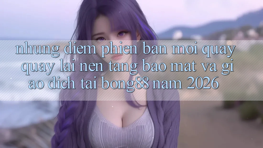 Những Điểm Phiên bản mới Quay quay lại Nền tảng Bảo Mật Và Giao dịch Tại Bong88 Năm 2026 Những Điểm Phiên bản mới Quay quay lại Nền tảng Bảo Mật Và Giao dịch Tại Bong88 Năm 2026