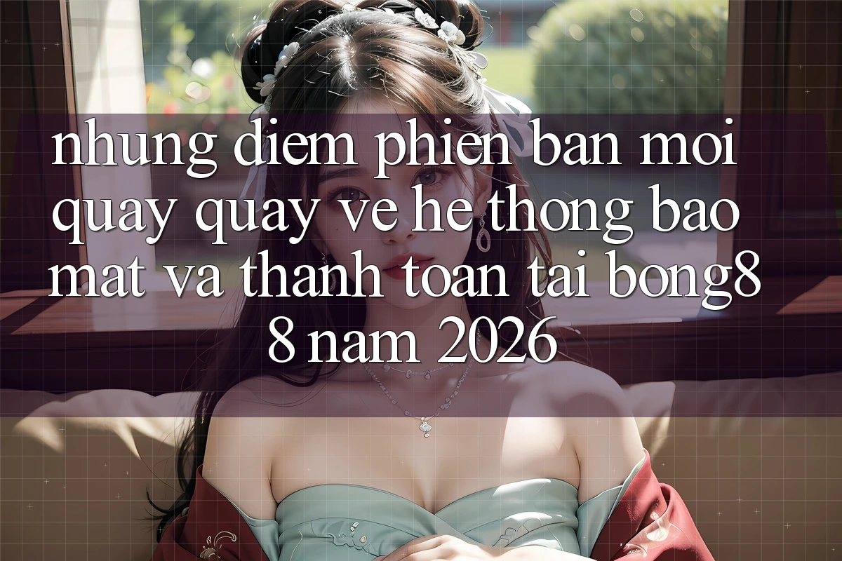 Những Điểm Phiên bản mới Quay quay về Hệ Thống Bảo Mật Và Thanh toán Tại Bong88 Năm 2026