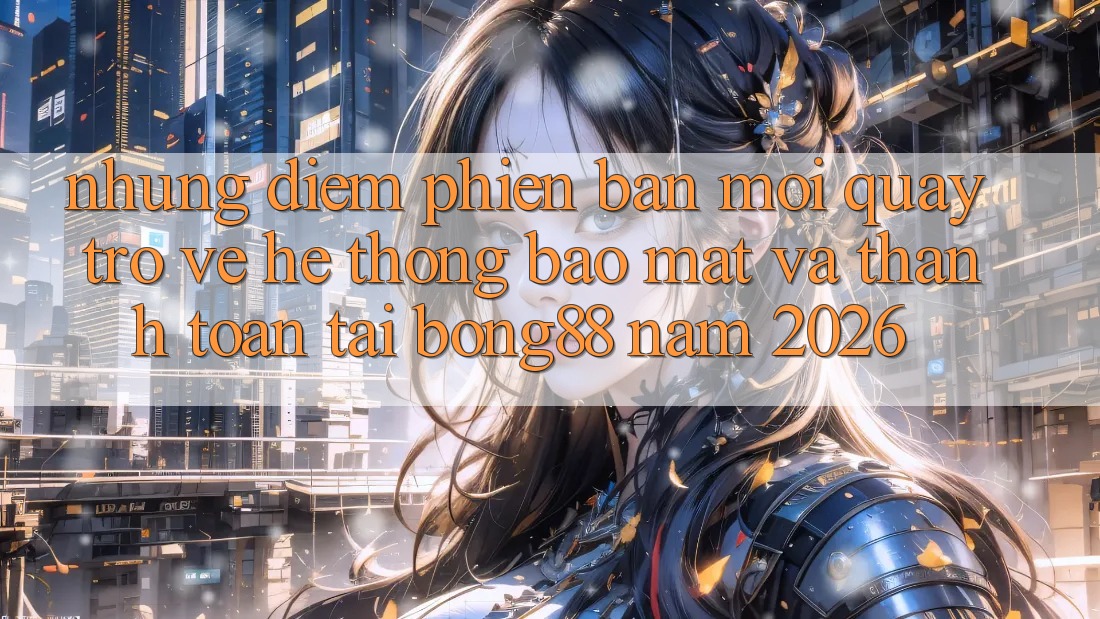 Những Điểm Phiên bản mới Quay trở về Hệ Thống Bảo Mật Và Thanh Toán Tại Bong88 Năm 2026 Những Điểm Phiên bản mới Quay trở về Hệ Thống Bảo Mật Và Thanh Toán Tại Bong88 Năm 2026